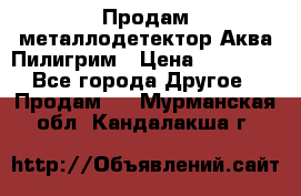 Продам металлодетектор Аква Пилигрим › Цена ­ 17 000 - Все города Другое » Продам   . Мурманская обл.,Кандалакша г.